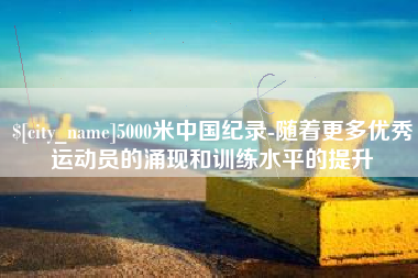 莘县5000米中国纪录-随着更多优秀运动员的涌现和训练水平的提升