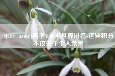 莘县男子5000米世界排名-这些积分不仅关乎个人荣誉
