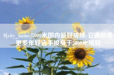 莘县5000米国内最好成绩-它激励着更多年轻选手投身于5000米项目