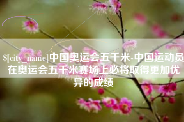 莘县中国奥运会五千米-中国运动员在奥运会五千米赛场上必将取得更加优异的成绩