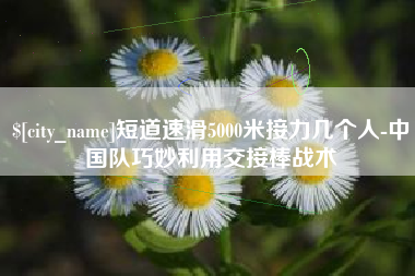 莘县短道速滑5000米接力几个人-中国队巧妙利用交接棒战术