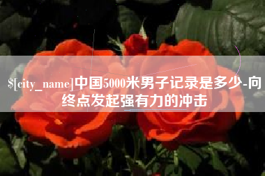 莘县中国5000米男子记录是多少-向终点发起强有力的冲击