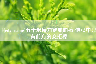 莘县五十米接力赛加油稿-他眼中只有前方的交接棒