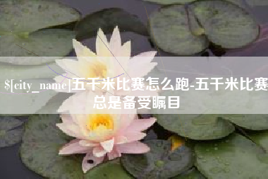 莘县五千米比赛怎么跑-五千米比赛总是备受瞩目