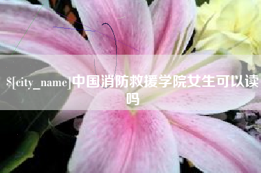 莘县中国消防救援学院女生可以读吗