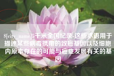 莘县5千米全国纪录-这些术语用于描述某些病毒携带的致癌基因以及细胞内原本存在的可能与癌症发展有关的基因
