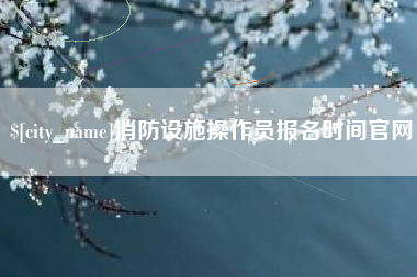 莘县消防设施操作员报名时间官网