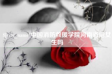 莘县中国消防救援学院河南省招女生吗