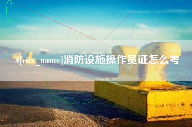 莘县消防设施操作员证怎么考
