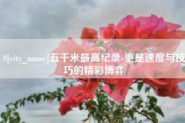 莘县五千米最高纪录-更是速度与技巧的精彩博弈
