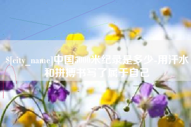 莘县中国5000米纪录是多少-用汗水和拼搏书写了属于自己