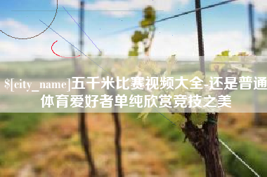 莘县五千米比赛视频大全-还是普通体育爱好者单纯欣赏竞技之美