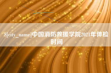 莘县中国消防救援学院2021年体检时间