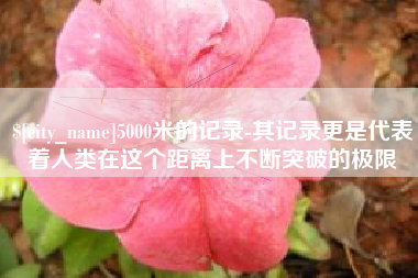 莘县5000米的记录-其记录更是代表着人类在这个距离上不断突破的极限