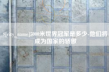 莘县5000米世界冠军是多少-他们将成为国家的骄傲