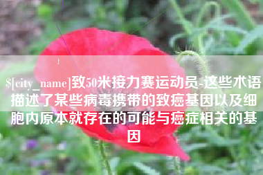 莘县致50米接力赛运动员-这些术语描述了某些病毒携带的致癌基因以及细胞内原本就存在的可能与癌症相关的基因