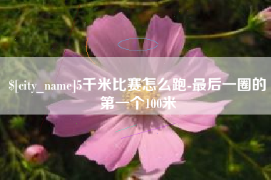 莘县5千米比赛怎么跑-最后一圈的第一个100米