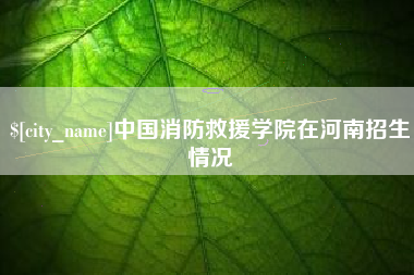 莘县中国消防救援学院在河南招生情况