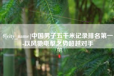 莘县中国男子五千米记录排名第一-以风驰电掣之势超越对手