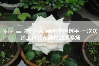 莘县奥运会5000米中国选手-一次次踏上这片充满挑战的赛场