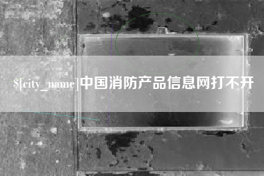 莘县中国消防产品信息网打不开