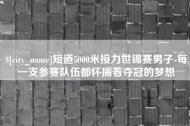 莘县短道5000米接力世锦赛男子-每一支参赛队伍都怀揣着夺冠的梦想