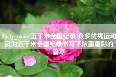 莘县五千米全国纪录-众多优秀运动员为五千米全国纪录书写下浓墨重彩的篇章