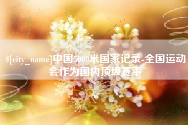 莘县中国5000米国家记录-全国运动会作为国内顶级赛事