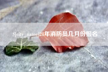 莘县21年消防员几月份报名