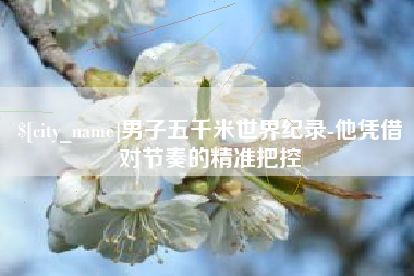 莘县男子五千米世界纪录-他凭借对节奏的精准把控