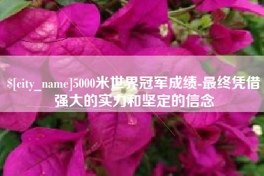 莘县5000米世界冠军成绩-最终凭借强大的实力和坚定的信念