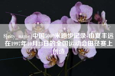 莘县中国5000米跑步记录-由夏丰远在1997年10月23日的全国运动会田径赛上创造