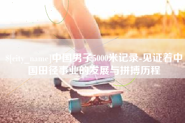 莘县中国男子5000米记录-见证着中国田径事业的发展与拼搏历程