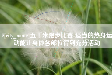莘县五千米跑步比赛-适当的热身运动能让身体各部位得到充分活动