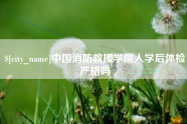 莘县中国消防救援学院入学后体检严格吗
