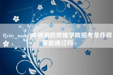 莘县中国消防救援学院报考条件政审能通过吗
